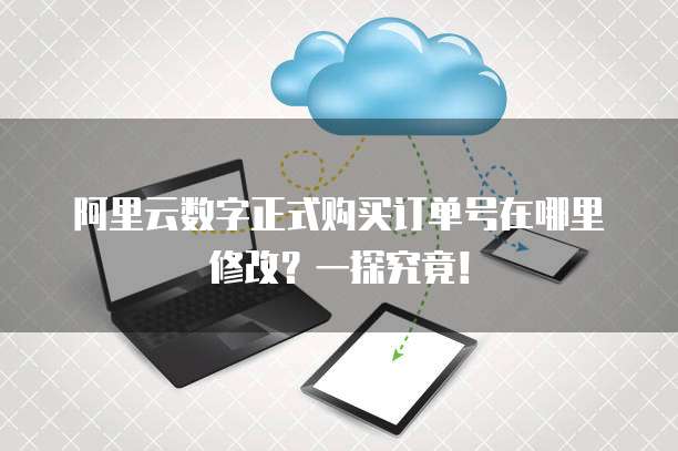 阿里云数字正式购买订单号在哪里修改?一探究竟!