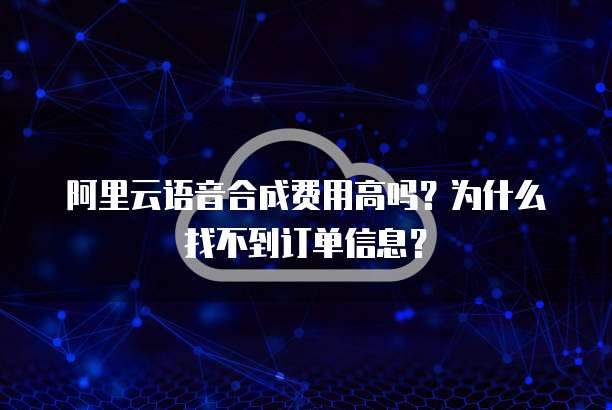阿里云语音合成费用高吗?为什么找不到订单信息?