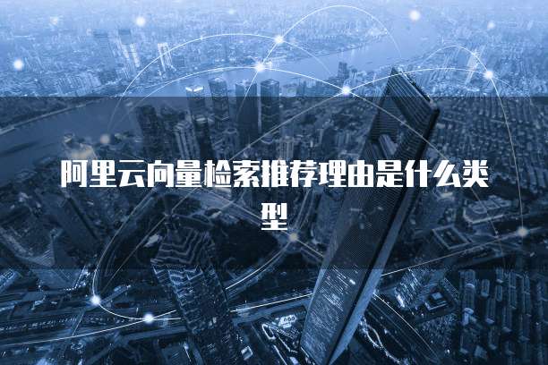 阿里云向量检索推荐理由是什么类型