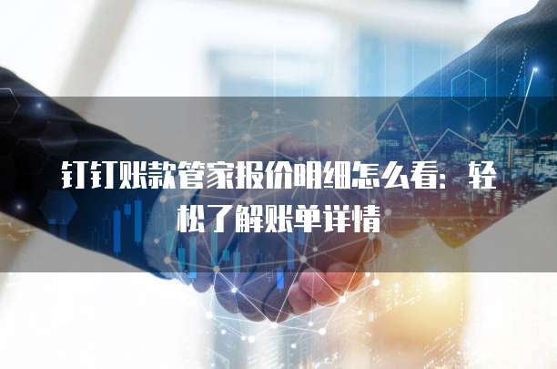 钉钉账款管家报价明细怎么看:轻松了解账单详情