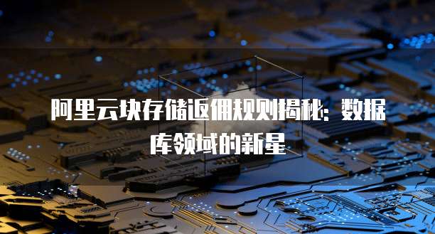 阿里云块存储返佣规则揭秘: 数据库领域的新星