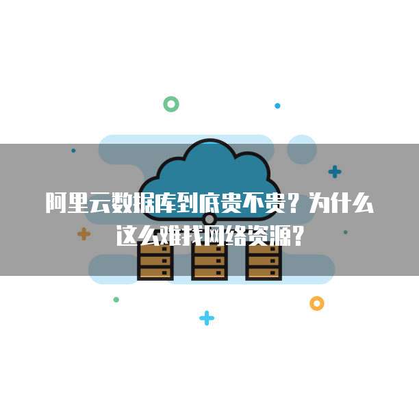 阿里云数据库到底贵不贵?为什么这么难找网络资源?