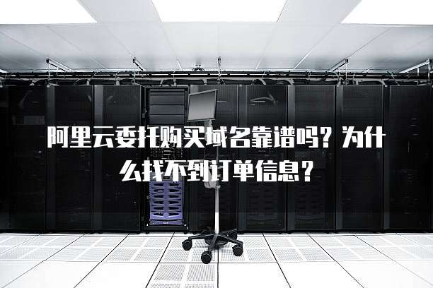 阿里云委托购买域名靠谱吗?为什么找不到订单信息?