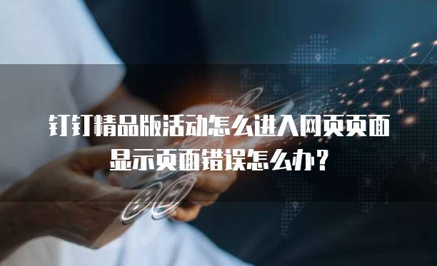 钉钉精品版活动怎么进入网页页面显示页面错误怎么办?