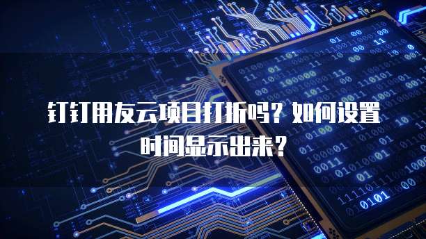 钉钉用友云项目打折吗？如何设置时间显示出来？