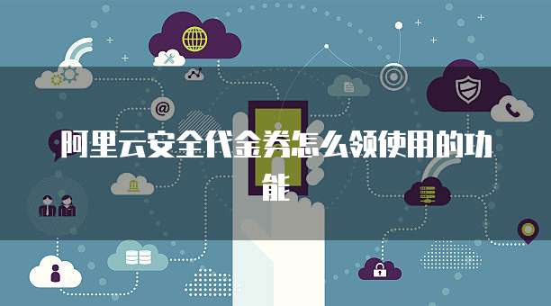 阿里云安全代金券怎么领使用的功能
