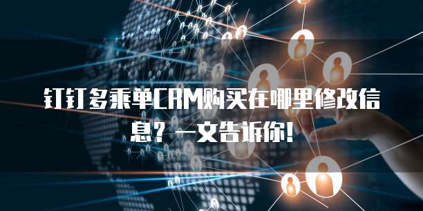 钉钉多乘单CRM购买在哪里修改信息？一文告诉你！