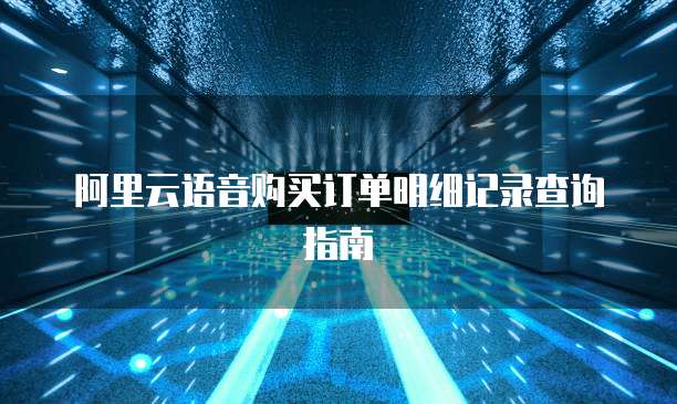 阿里云语音购买订单明细记录查询指南