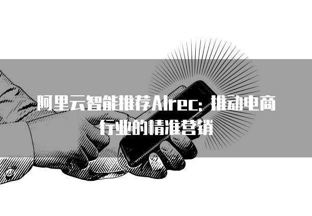 阿里云智能推荐AIrec: 推动电商行业的精准营销