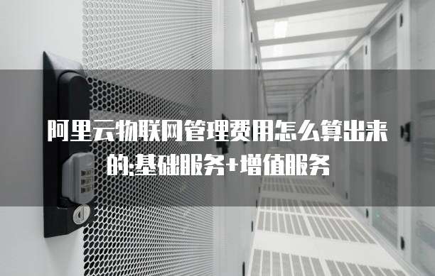 阿里云物联网管理费用怎么算出来的:基础服务+增值服务
