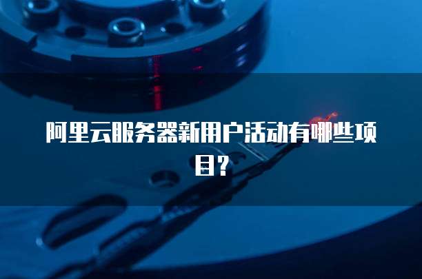 阿里云服务器新用户活动有哪些项目?