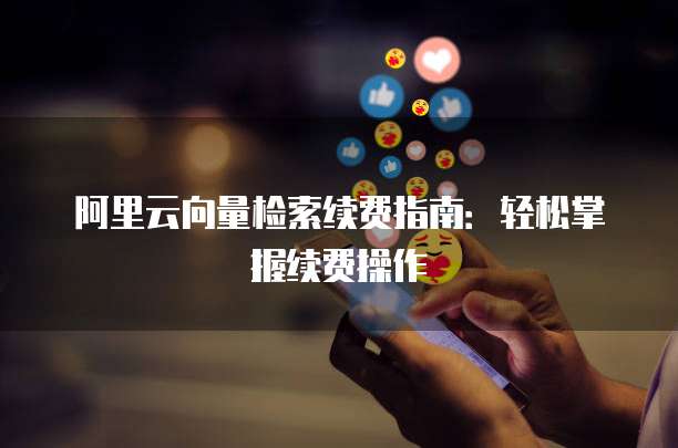 阿里云向量检索续费指南：轻松掌握续费操作