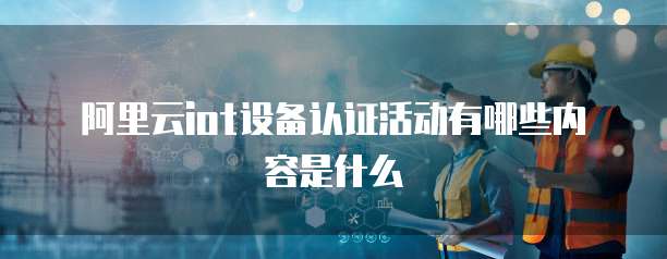 阿里云iot设备认证活动有哪些内容是什么