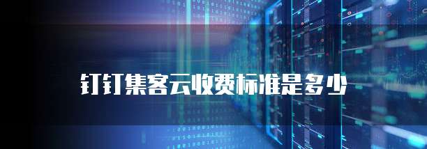 钉钉集客云收费标准是多少