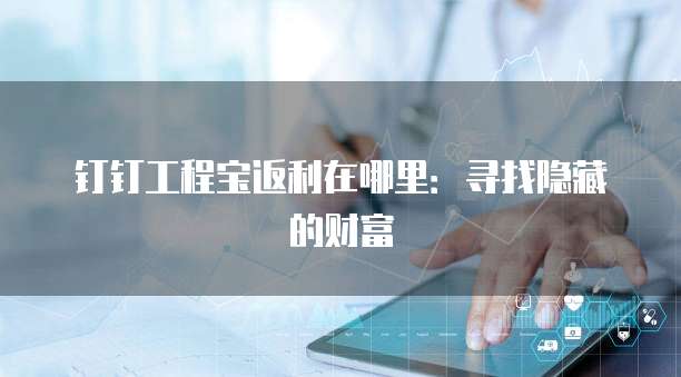 钉钉工程宝返利在哪里:寻找隐藏的财富