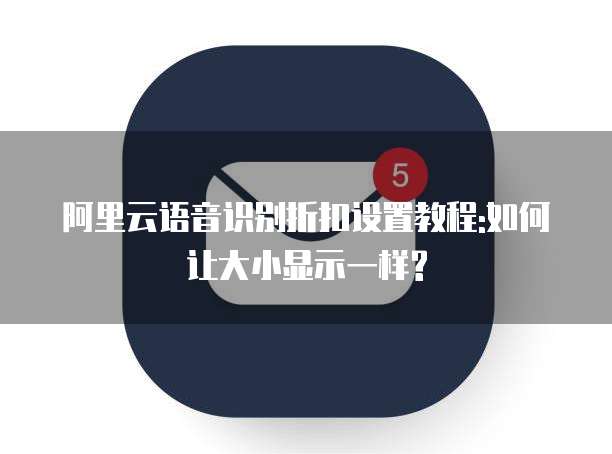 阿里云语音识别折扣设置教程:如何让大小显示一样?