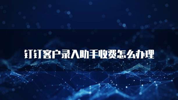 钉钉客户录入助手收费怎么办理