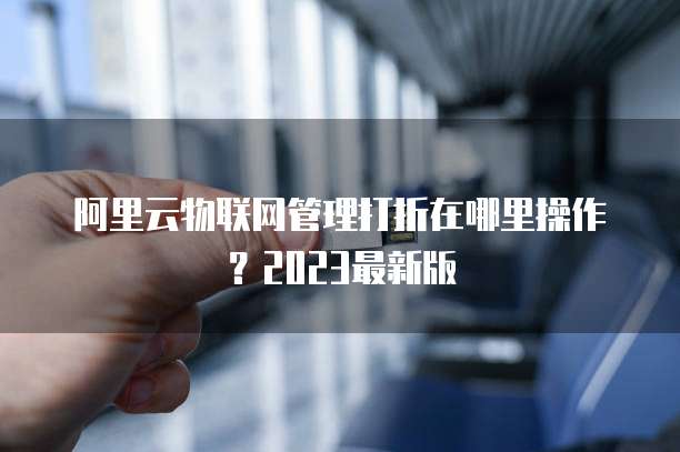 阿里云物联网管理打折在哪里操作？2023最新版