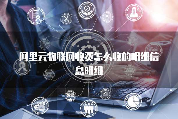 阿里云物联网收费怎么收的明细信息明细