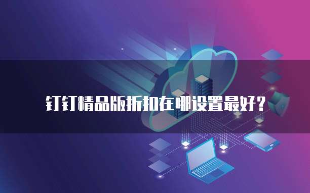 钉钉精品版折扣在哪设置最好?