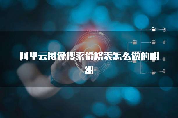 阿里云图像搜索价格表怎么做的明细