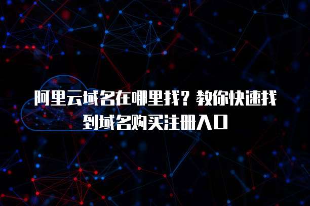 阿里云域名在哪里找?教你快速找到域名购买注册入口