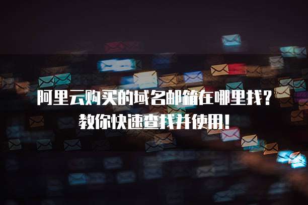 阿里云购买的域名邮箱在哪里找?教你快速查找并使用!