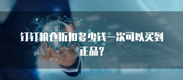 钉钉粮仓折扣多少钱一次可以买到正品？