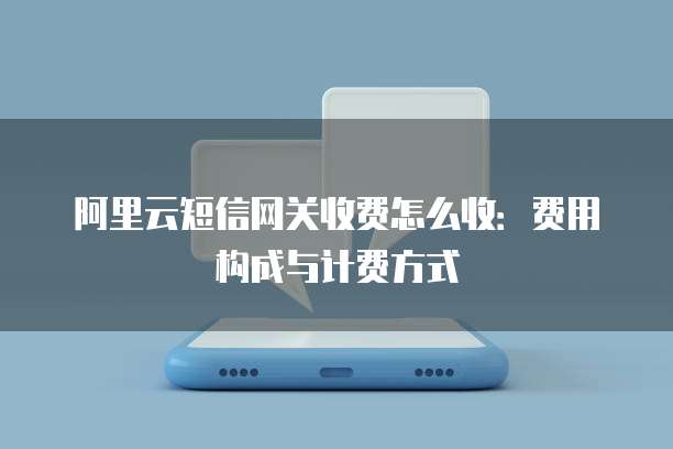 阿里云短信网关收费怎么收：费用构成与计费方式