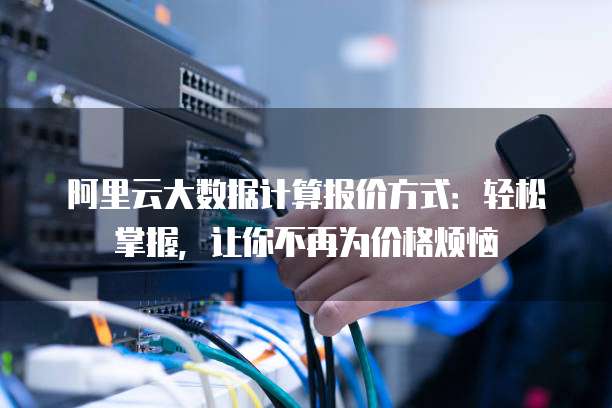 阿里云大数据计算报价方式:轻松掌握,让你不再为价格烦恼