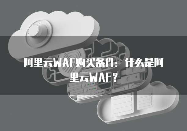 阿里云WAF购买条件:什么是阿里云WAF?