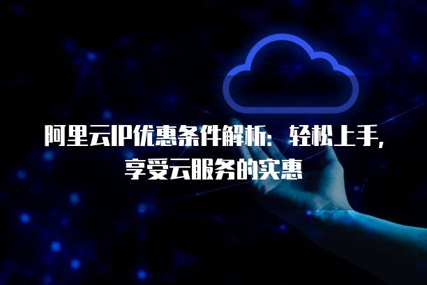 阿里云IP优惠条件解析:轻松上手,享受云服务的实惠