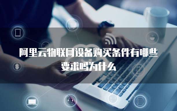 阿里云物联网设备购买条件有哪些要求吗为什么