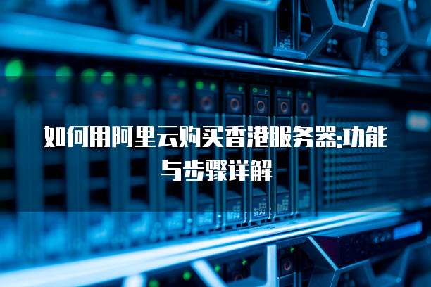 如何用阿里云购买香港服务器:功能与步骤详解