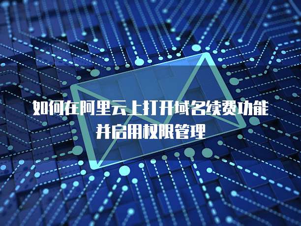 如何在阿里云上打开域名续费功能并启用权限管理