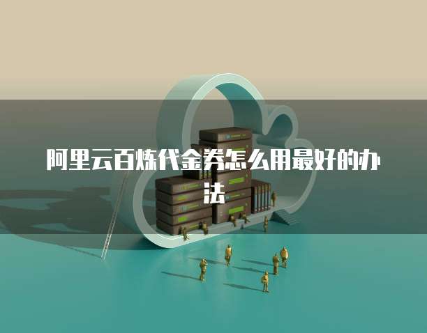 阿里云百炼代金券怎么用最好的办法