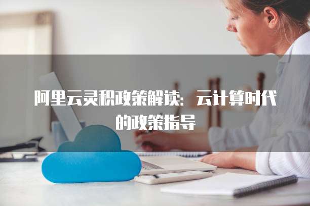 阿里云灵积政策解读:云计算时代的政策指导