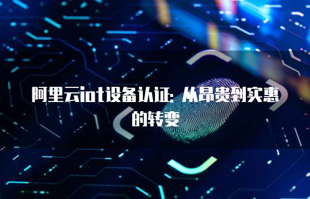 阿里云iot设备认证: 从昂贵到实惠的转变