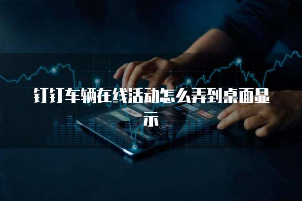 钉钉车辆在线活动怎么弄到桌面显示