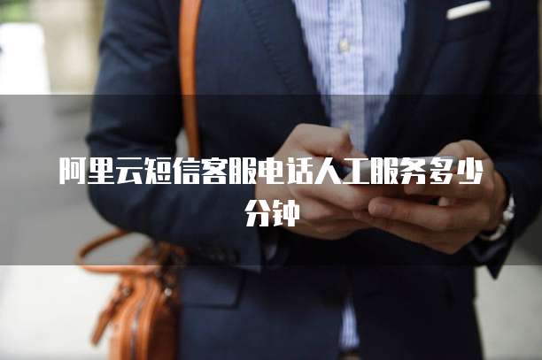 阿里云短信客服电话人工服务多少分钟