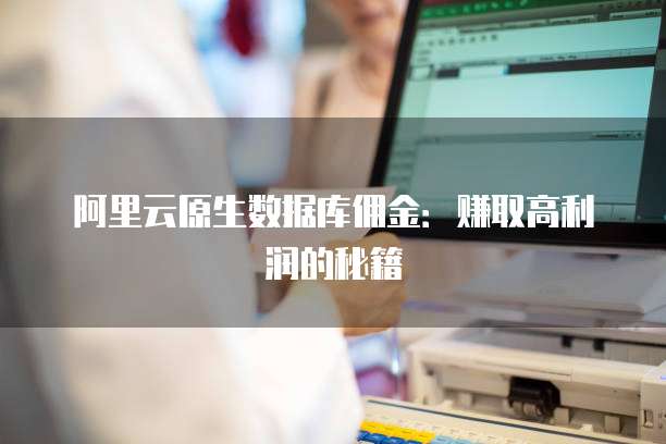 阿里云原生数据库佣金：赚取高利润的秘籍