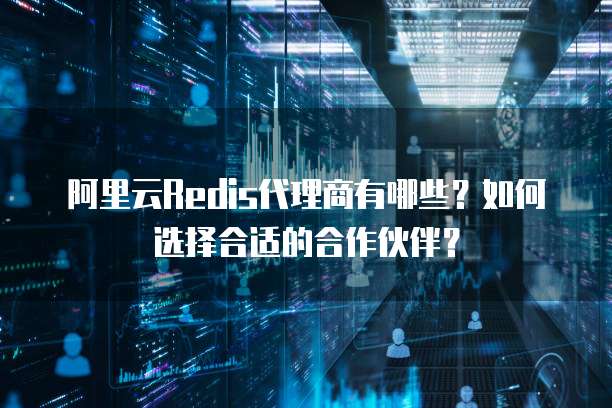 阿里云Redis代理商有哪些?如何选择合适的合作伙伴?