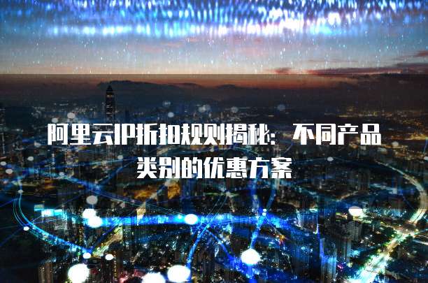 阿里云IP折扣规则揭秘:不同产品类别的优惠方案