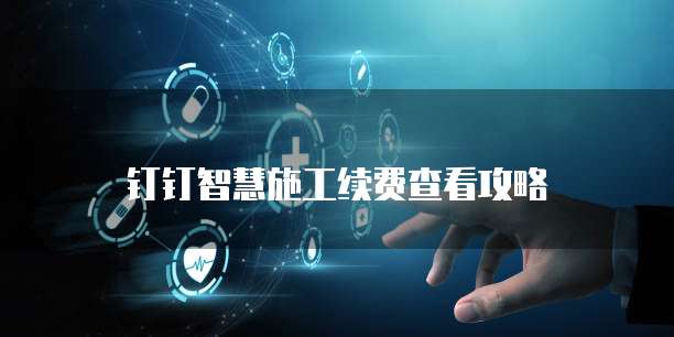 钉钉智慧施工续费查看攻略