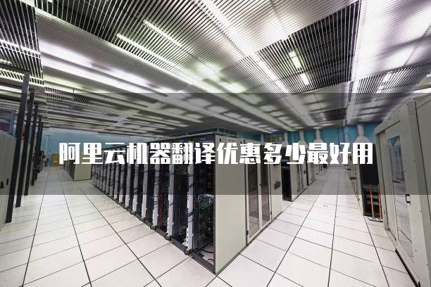 阿里云机器翻译优惠多少最好用