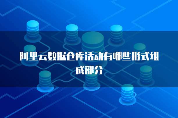 阿里云数据仓库活动有哪些形式组成部分