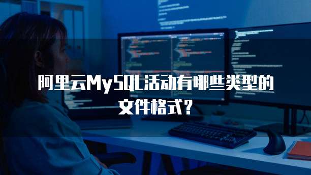 阿里云MySQL活动有哪些类型的文件格式?