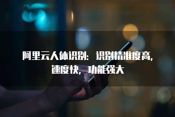 阿里云人体识别:识别精准度高,速度快,功能强大