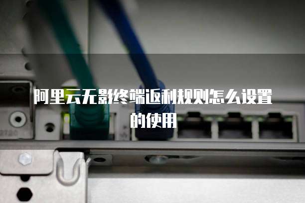 阿里云无影终端返利规则怎么设置的使用