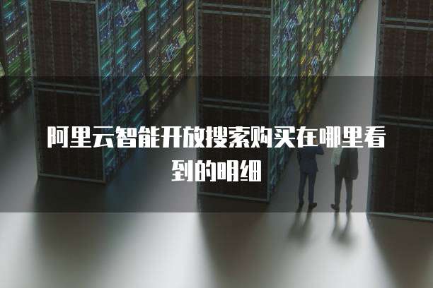 阿里云智能开放搜索购买在哪里看到的明细